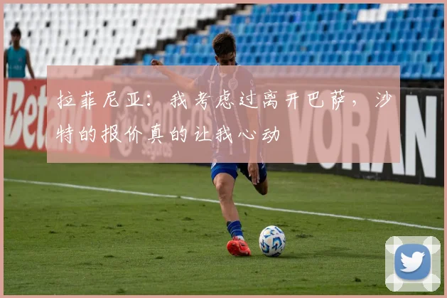 拉菲尼亚：我考虑过离开巴萨，沙特的报价真的让我心动