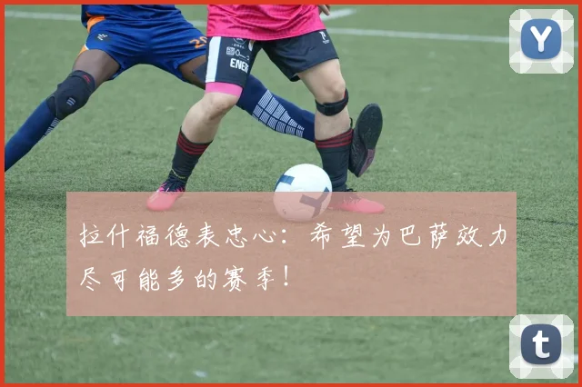 拉什福德表忠心：希望为巴萨效力尽可能多的赛季！